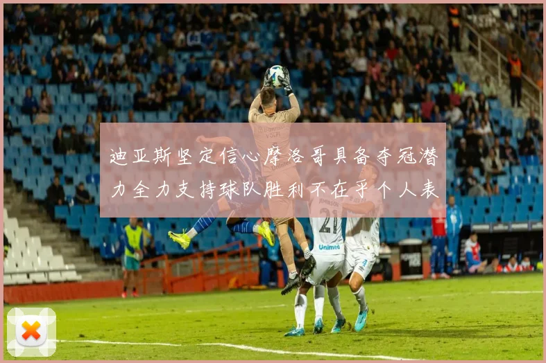 迪亚斯坚定信心摩洛哥具备夺冠潜力全力支持球队胜利不在乎个人表现