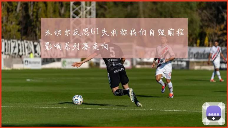 米切尔反思G1失利称我们自毁前程影响系列赛走向