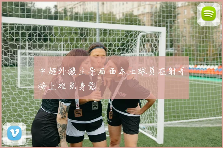 中超外援主导局面本土球员在射手榜上难觅身影
