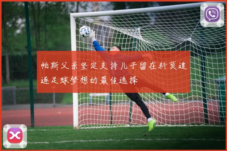 帕斯父亲坚定支持儿子留在科莫追逐足球梦想的最佳选择