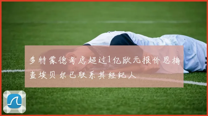 多特蒙德考虑超过1亿欧元报价恩梅查埃贝尔已联系其经纪人