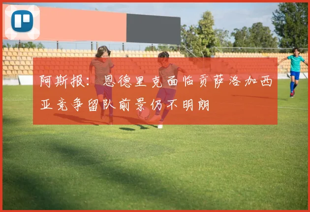 阿斯报：恩德里克面临贡萨洛加西亚竞争留队前景仍不明朗