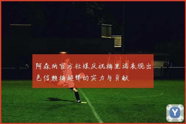 阿森纳官方社媒庆祝梅里诺表现出色信赖梅超锋的实力与贡献