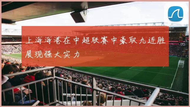 上海海港在中超联赛中豪取九连胜展现强大实力