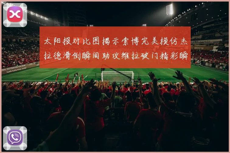 太阳报对比图揭示索博完美模仿杰拉德滑倒瞬间助攻维拉破门精彩瞬间