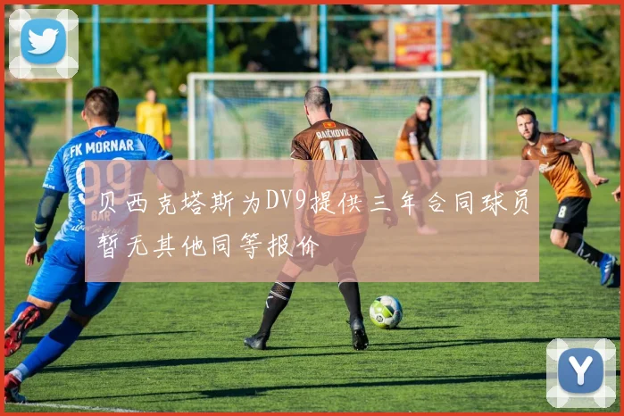 贝西克塔斯为DV9提供三年合同球员暂无其他同等报价