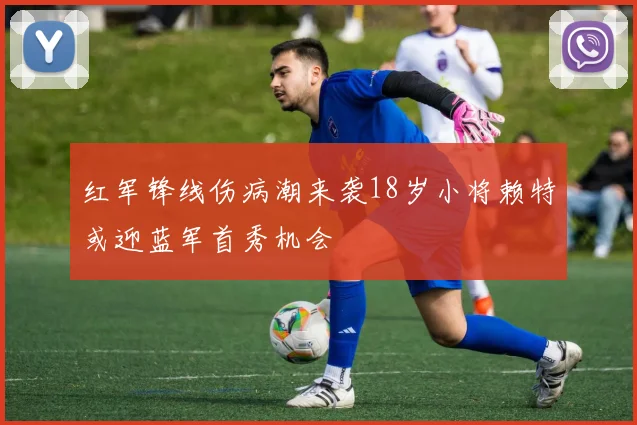 红军锋线伤病潮来袭18岁小将赖特或迎蓝军首秀机会