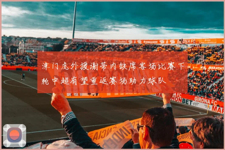 津门虎外援谢蒂内缺席客场比赛下轮中超有望重返赛场助力球队