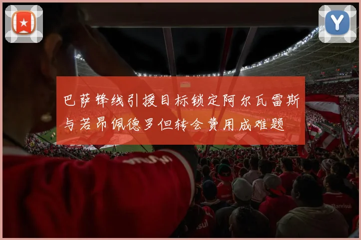 巴萨锋线引援目标锁定阿尔瓦雷斯与若昂佩德罗但转会费用成难题