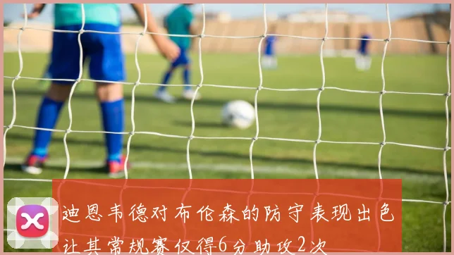 迪恩韦德对布伦森的防守表现出色让其常规赛仅得6分助攻2次