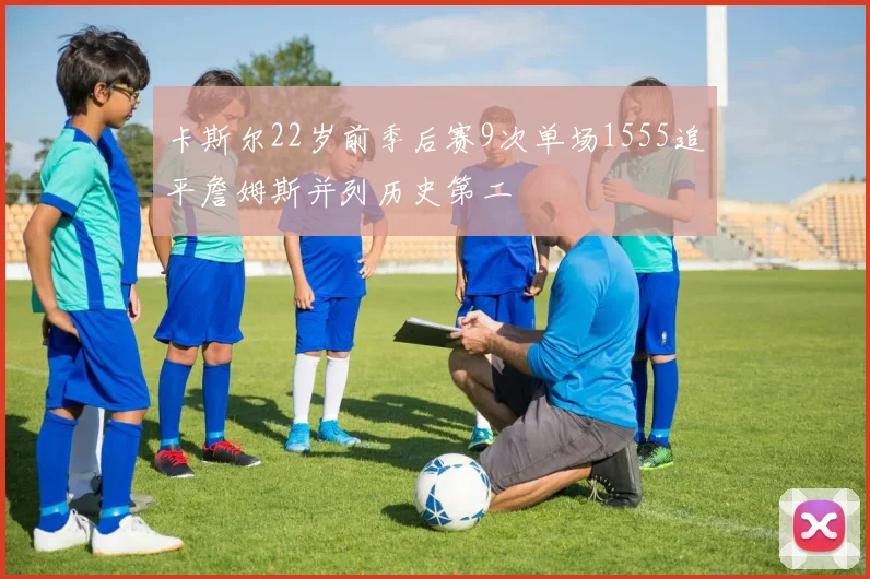 卡斯尔22岁前季后赛9次单场1555追平詹姆斯并列历史第二