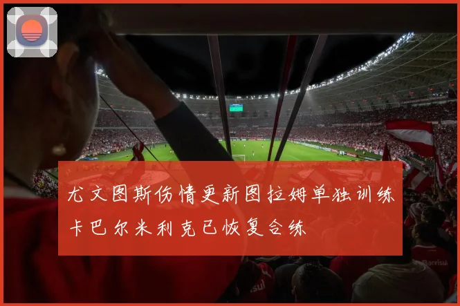 尤文图斯伤情更新图拉姆单独训练卡巴尔米利克已恢复合练