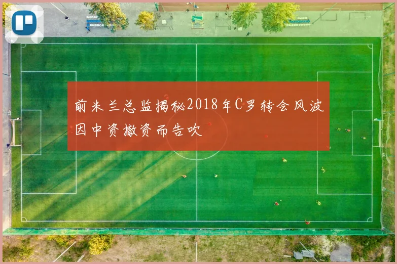 前米兰总监揭秘2018年C罗转会风波因中资撤资而告吹
