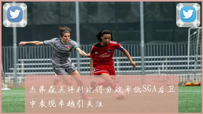 杰弗森点评科比得分效率低SGA后卫中表现卓越引关注