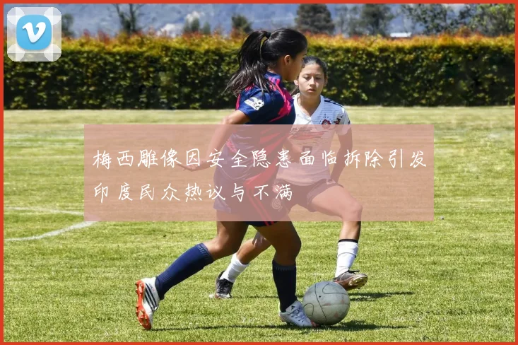 梅西雕像因安全隐患面临拆除引发印度民众热议与不满