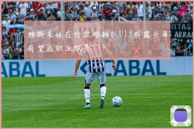 赖斯表妹在伦敦雌狮队U15崭露头角有望成职业球员
