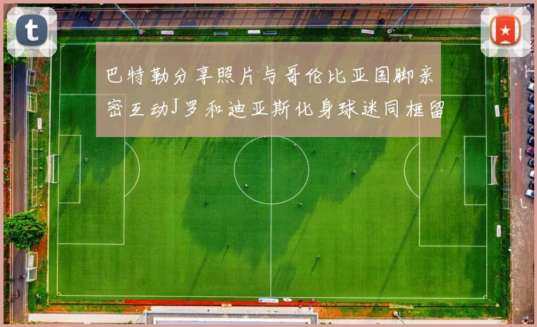 巴特勒分享照片与哥伦比亚国脚亲密互动J罗和迪亚斯化身球迷同框留念